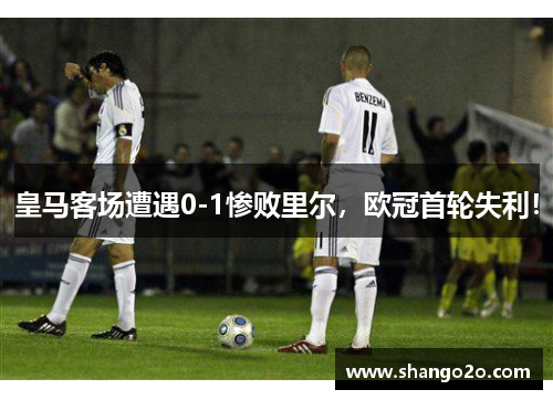 皇马客场遭遇0-1惨败里尔，欧冠首轮失利！