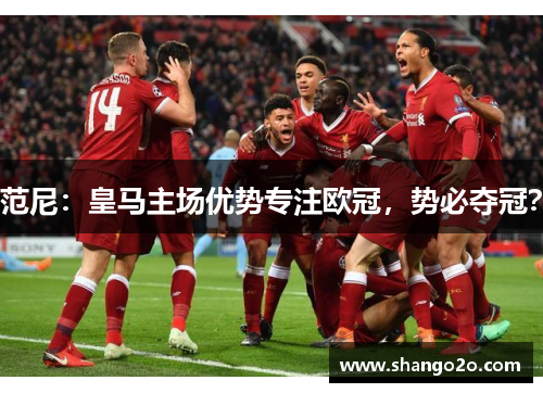 范尼：皇马主场优势专注欧冠，势必夺冠？